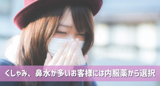 くしゃみ、鼻水が多いお客様には内服薬から選択