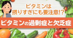 ビタミンは摂りすぎにも要注意!?　ビタミンの過剰症と欠乏症