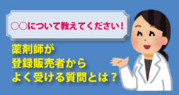 「○○って何ですか！？」薬剤師が登録販売者からよく受ける質問とは？