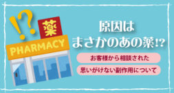 まさかあの薬が原因！？お客様から相談された思いがけない副作用について