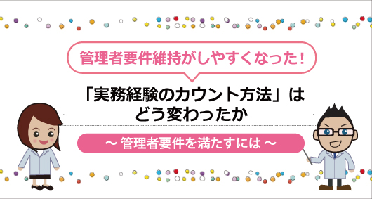 「実務経験のカウント方法」はどう変わったか　～ 管理者要件を満たすには ～