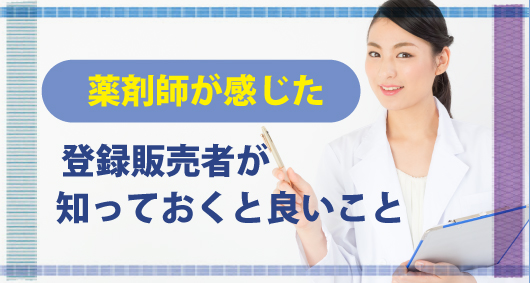 薬剤師が感じた「登録販売者が知っておくと良いこと」