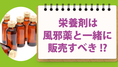 栄養剤は風邪薬と一緒に販売すべき!?