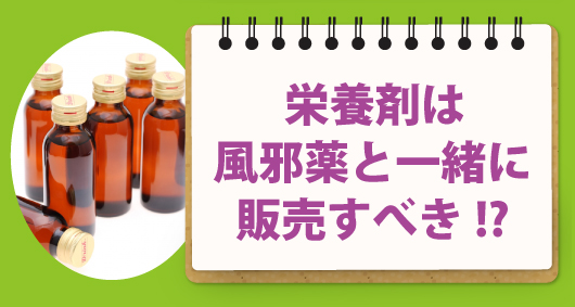 栄養剤は風邪薬と一緒に販売すべき!?