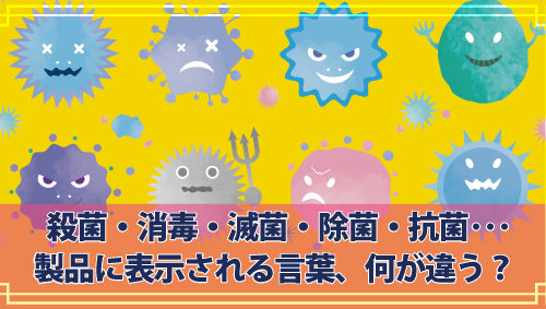 殺菌・消毒・滅菌・除菌・抗菌･･･製品に表示される言葉、何が違う？