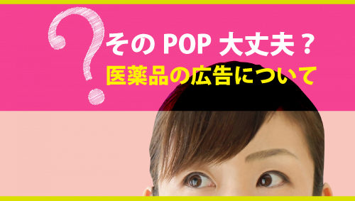 そのPOP大丈夫？ 医薬品の広告について