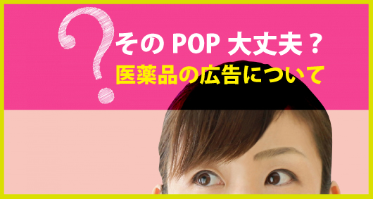 そのPOP大丈夫？ 医薬品の広告について