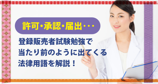 許可・承認・届出･･･登録販売者試験勉強で当たり前のように出てくる法律用語を解説！