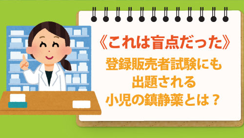 これは盲点だった、登録販売者試験にも出題される小児の鎮静薬とは？