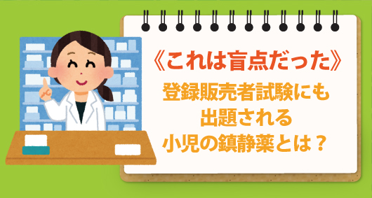 これは盲点だった、登録販売者試験にも出題される小児の鎮静薬とは？