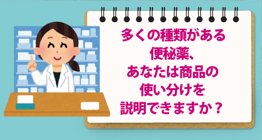 多くの種類がある便秘薬、あなたは商品の使い分けを説明できますか？