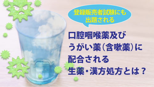 登録販売者試験にも出題される口腔咽喉薬及びうがい薬（含嗽薬）に配合される生薬・漢方処方とは？