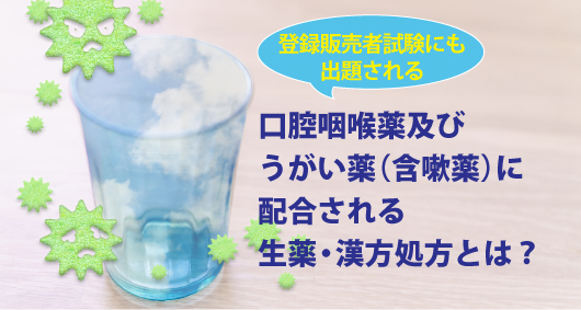 登録販売者試験にも出題される口腔咽喉薬及びうがい薬（含嗽薬）に配合される生薬・漢方処方とは？